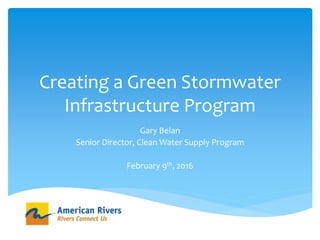 Creating a Green Stormwater
Infrastructure Program
Gary Belan
Senior Director, Clean Water Supply Program
February 9th, 2016
 