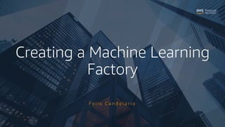 Creating a Machine Learning
Factory
F e l i x C a n d e l a r i o
 
