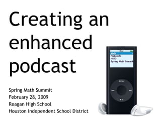 Creating an enhanced podcast Spring Math Summit February 28, 2009 Reagan High School Houston Independent School District 
