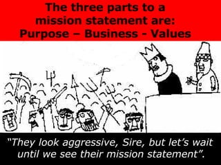 “ They look aggressive, Sire, but let’s wait  until we see their mission statement”. The three parts to a  mission statement are:  Purpose – Business - Values   