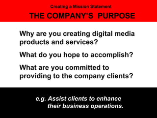 Why are you creating digital media products and services?  What do you hope to accomplish?  What are you committed to providing to the company clients? THE COMPANY’S  PURPOSE e.g. Assist clients to enhance    their business operations. Creating a Mission Statement 