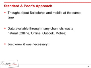 Standard & Poor’s Approach Thought about Salesforce and mobile at the same time Data available through many channels was a natural (Offline, Online, Outlook, Mobile) Just knew it was necessary!! 