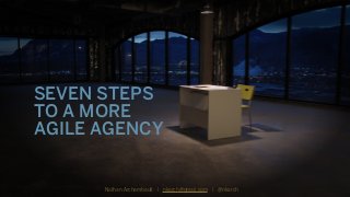 SEVEN STEPS
TO A MORE
AGILE AGENCY
Nathan Archambault | nkarch@gmail.com | @nkarch
 
