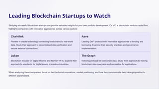 Leading Blockchain Startups to Watch
Studying successful blockchain startups can provide valuable insights for your own portfolio development. CV VC, a blockchain venture capital firm,
highlights companies with innovative approaches across various sectors:
Chainlink
Pioneer in oracle technology connecting blockchains to real-world
data. Study their approach to decentralised data verification and
secure external connections.
Aave
Leading DeFi protocol with innovative approaches to lending and
borrowing. Examine their security practices and governance
implementation.
Lukso
Blockchain focused on digital lifestyle and fashion NFTs. Explore their
approach to standards for digital assets in creative industries.
The Graph
Indexing protocol for blockchain data. Study their approach to making
blockchain data queryable and accessible for applications.
When analyzing these companies, focus on their technical innovations, market positioning, and how they communicate their value proposition to
different stakeholders.
 