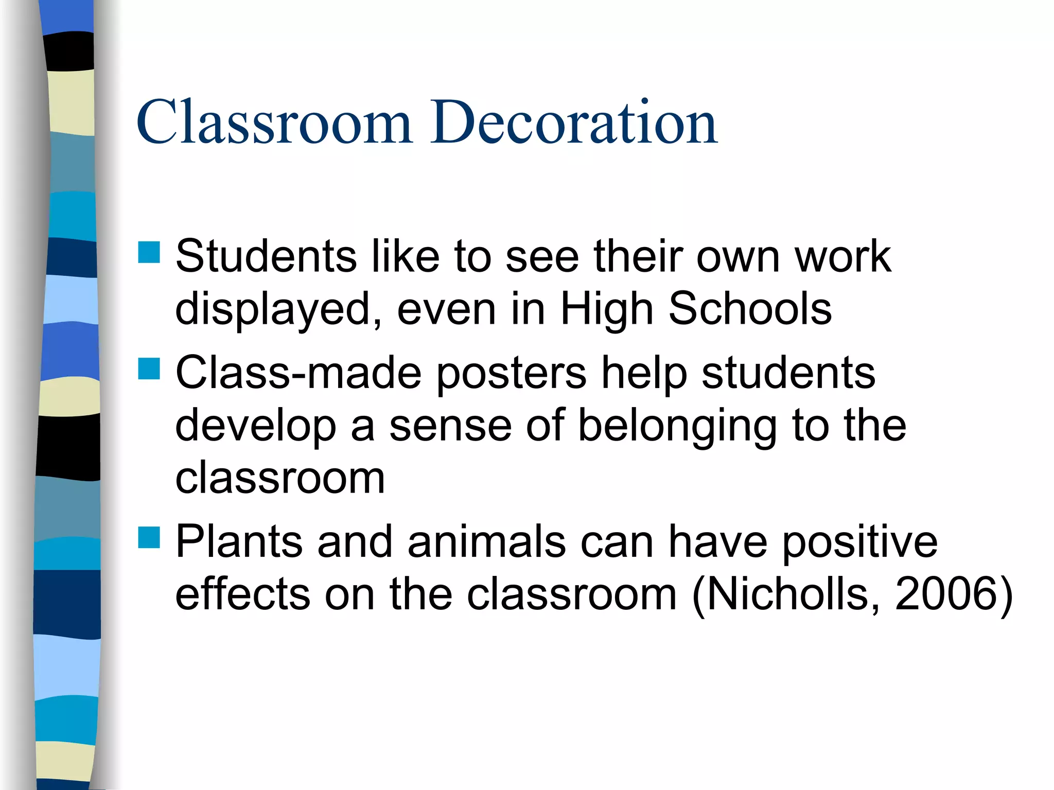 Classroom Decoration Students like to see their own work displayed, even in High Schools Class-made posters help students develop a sense of belonging to the classroom Plants and animals can have positive effects on the classroom (Nicholls, 2006) 