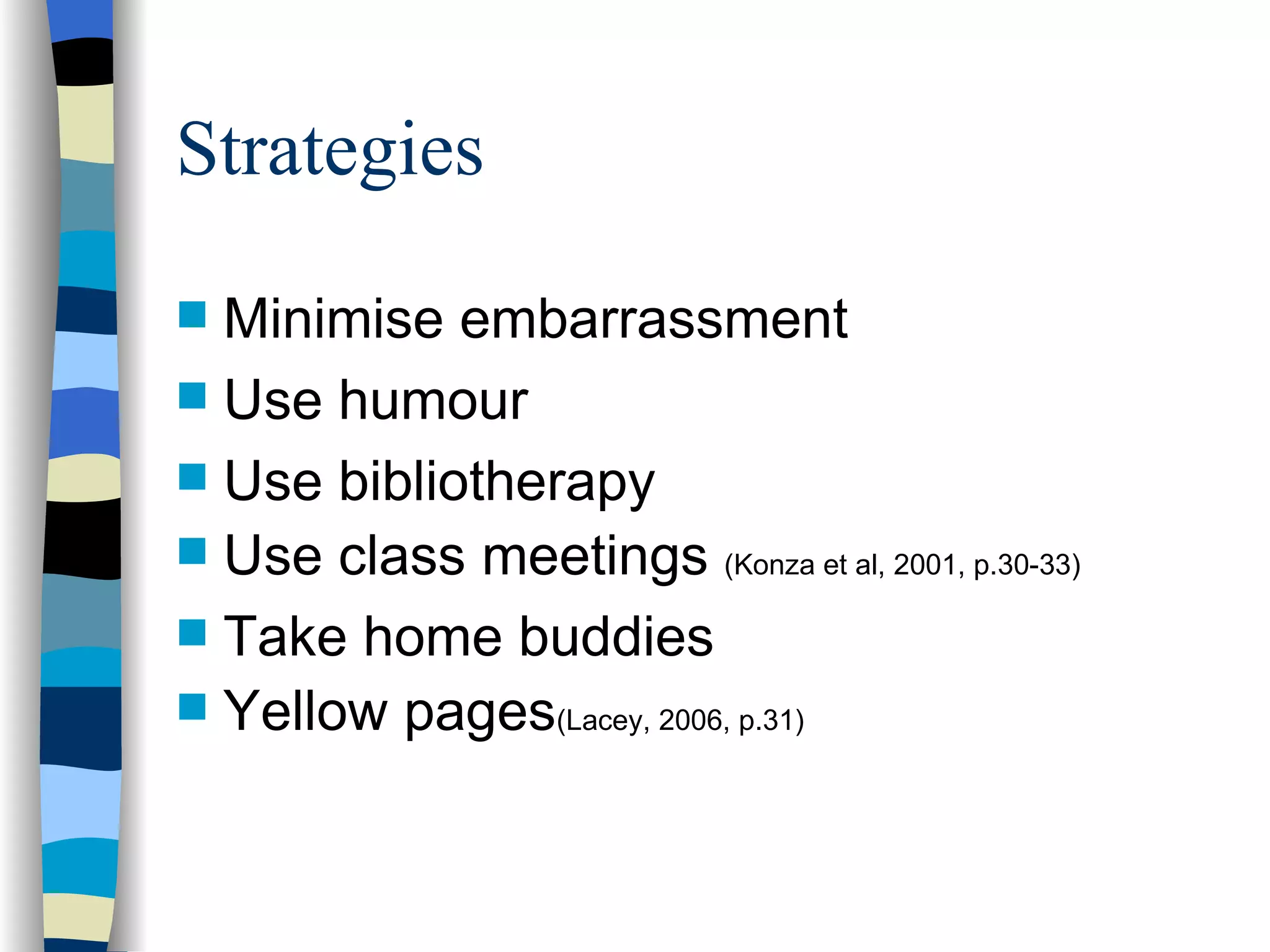 Strategies Minimise embarrassment Use humour Use bibliotherapy Use class meetings  (Konza et al, 2001, p.30-33) Take home buddies Yellow pages (Lacey, 2006, p.31) 
