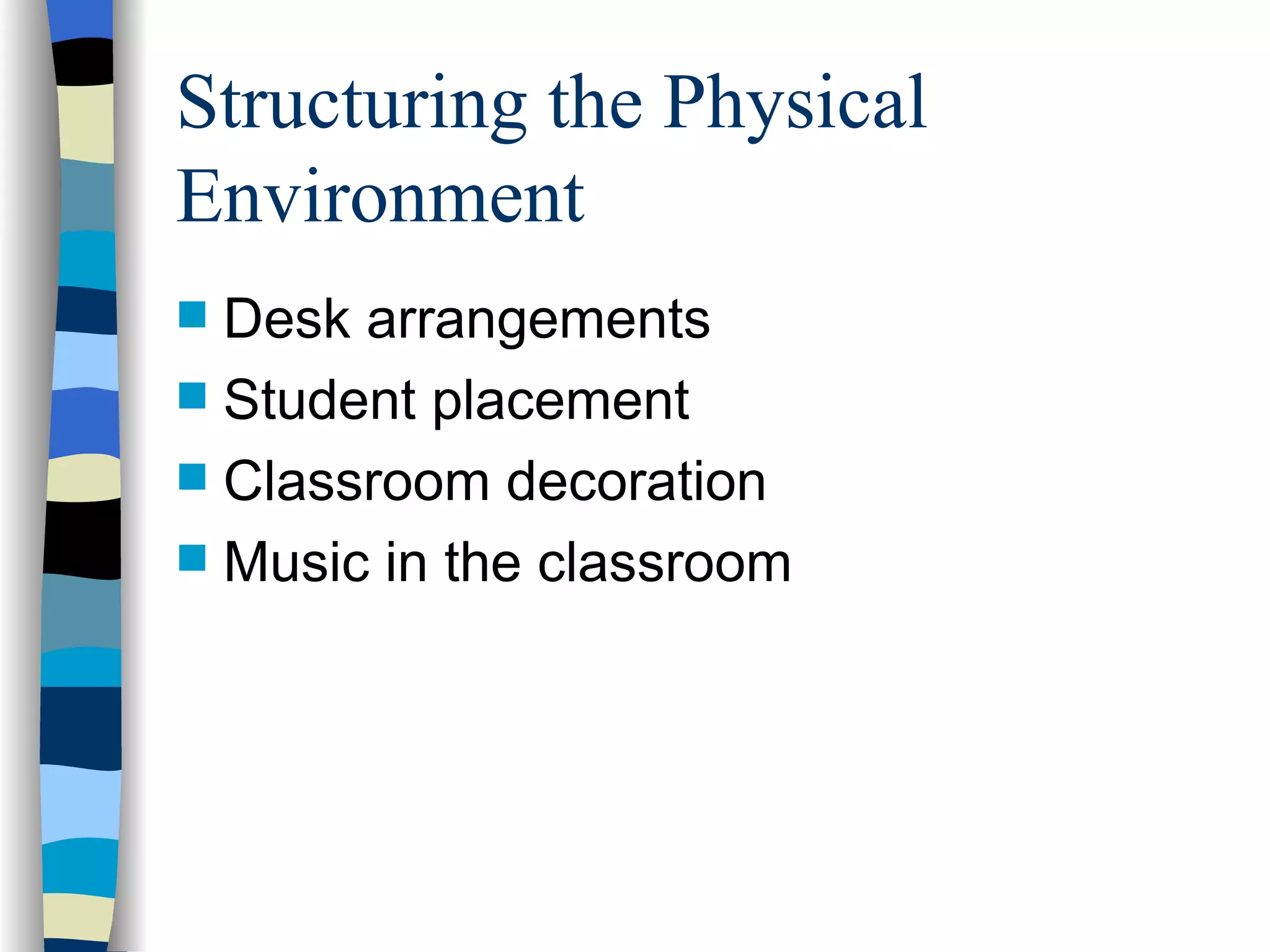 Structuring the Physical Environment Desk arrangements Student placement Classroom decoration Music in the classroom 