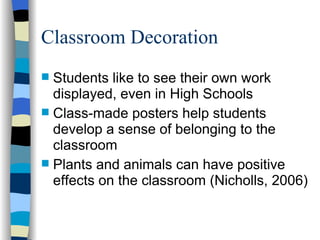 Classroom Decoration Students like to see their own work displayed, even in High Schools Class-made posters help students develop a sense of belonging to the classroom Plants and animals can have positive effects on the classroom (Nicholls, 2006) 