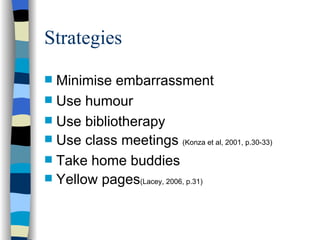 Strategies Minimise embarrassment Use humour Use bibliotherapy Use class meetings  (Konza et al, 2001, p.30-33) Take home buddies Yellow pages (Lacey, 2006, p.31) 