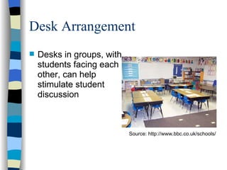 Desk Arrangement Desks in groups, with students facing each other, can help stimulate student discussion  Source: http://www.bbc.co.uk/schools/ 