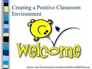 Creating a Positive Classroom Environment Source: http://i43.photobucket.com/albums/e354/mcat780/Welcome/ 