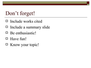 Don’t forget! <ul><li>Include works cited </li></ul><ul><li>Include a summary slide </li></ul><ul><li>Be enthusiastic! </l...