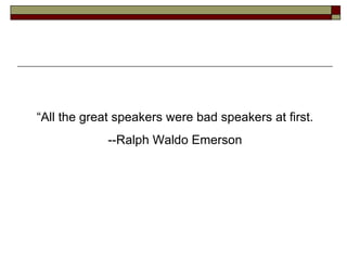“ All the great speakers were bad speakers at first. --Ralph Waldo Emerson 
