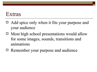 Extras <ul><li>Add spice only when it fits your purpose and your audience </li></ul><ul><li>Most high school presentations...