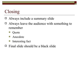 Closing <ul><li>Always include a summary slide </li></ul><ul><li>Always leave the audience with something to remember </li...