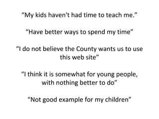 “My kids haven't had time to teach me.”
“Have better ways to spend my time”
“I do not believe the County wants us to use
this web site”
“I think it is somewhat for young people,
with nothing better to do”
“Not good example for my children”
 