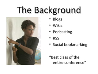 The BackgroundThe Background
• Blogs
• Wikis
• Podcasting
• RSS
• Social bookmarking
“Best class of the
entire conference”
 