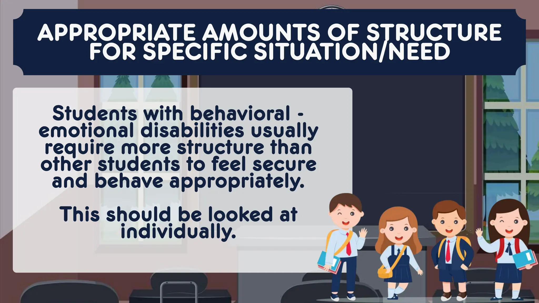 Students with behavioral -
emotional disabilities usually
require more structure than
other students to feel secure
and behave appropriately.
This should be looked at
individually.
APPROPRIATE AMOUNTS OF STRUCTURE
FOR SPECIFIC SITUATION/NEED
 