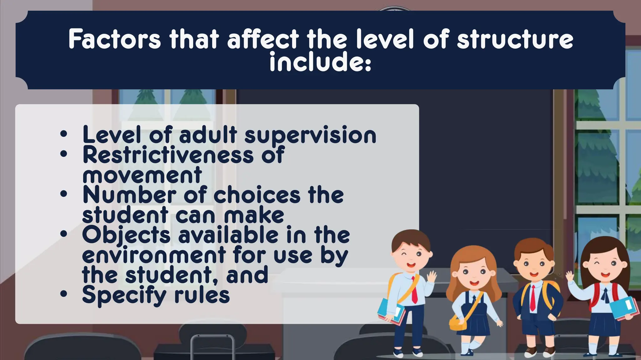 • Level of adult supervision
• Restrictiveness of
movement
• Number of choices the
student can make
• Objects available in the
environment for use by
the student, and
• Specify rules
Factors that affect the level of structure
include:
 