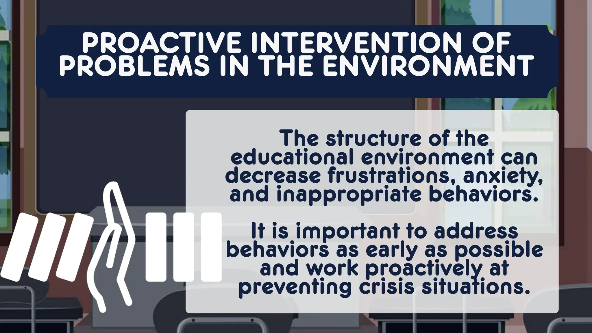 The structure of the
educational environment can
decrease frustrations, anxiety,
and inappropriate behaviors.
It is important to address
behaviors as early as possible
and work proactively at
preventing crisis situations.
PROACTIVE INTERVENTION OF
PROBLEMS IN THE ENVIRONMENT
 