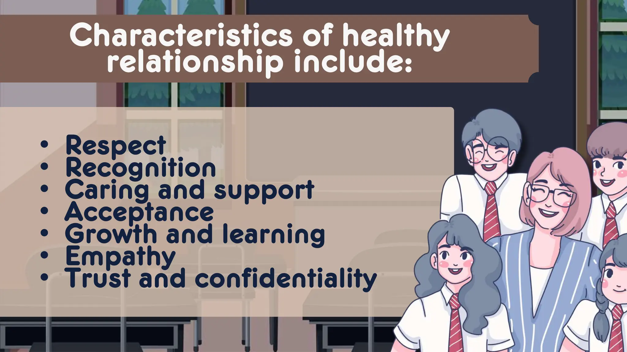 Characteristics of healthy
relationship include:
• Respect
• Recognition
• Caring and support
• Acceptance
• Growth and learning
• Empathy
• Trust and confidentiality
 