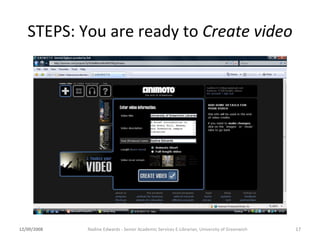 STEPS: You are ready to  Create video 12/09/2008 Nadine Edwards - Senior Academic Services E-Librarian, University of Gree...
