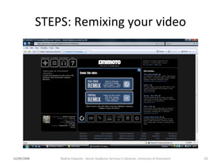 STEPS: Remixing your video 12/09/2008 Nadine Edwards - Senior Academic Services E-Librarian, University of Greenwich 