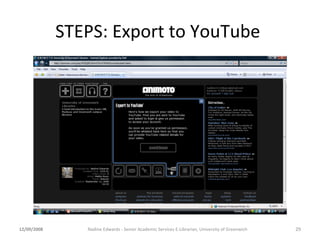 STEPS: Export to YouTube  12/09/2008 Nadine Edwards - Senior Academic Services E-Librarian, University of Greenwich 