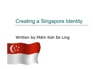Creating a Singapore Identity Written by:Mdm Koh Ee Ling 
