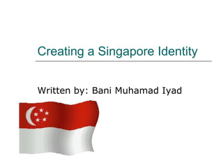 Creating a Singapore Identity Written by: Bani Muhamad Iyad 