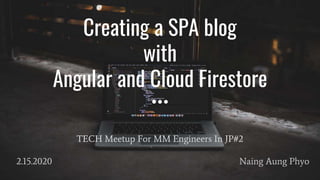 Creating a SPA blog
with
Angular and Cloud Firestore
TECH Meetup For MM Engineers In JP#2
Naing Aung Phyo2.15.2020
 