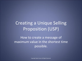 Creating a Unique Selling Proposition (USP) How to create a message of maximum value in the shortest time possible. Copyright Spike Humer All Rights Reserved  