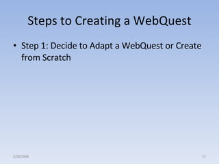 Steps to Creating a WebQuest Step 1: Decide to Adapt a WebQuest or Create from Scratch 2/28/2008 