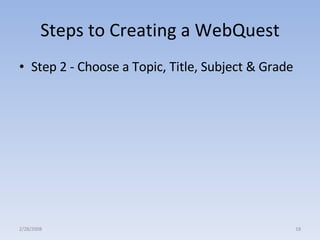 Steps to Creating a WebQuest Step 2 - Choose a Topic, Title, Subject & Grade  2/28/2008 