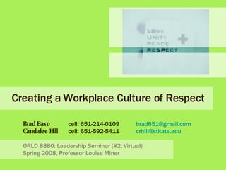 Creating a Workplace Culture of Respect Brad Baso   cell: 651-214-0109  [email_address] Candalee Hill cell: 651-592-5411 [email_address] ORLD 8880: Leadership Seminar (#2, Virtual) Spring 2008, Professor Louise Miner 