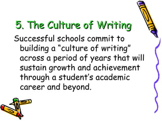 5. The Culture of Writing Successful schools commit to building a “culture of writing” across a period of years that will sustain growth and achievement through a student’s academic career and beyond. 