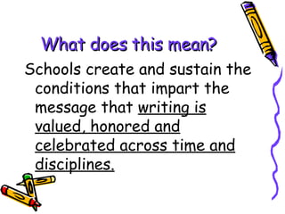 What does this mean? Schools create and sustain the conditions that impart the message that  writing is valued, honored and celebrated across time and disciplines.   
