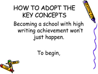 HOW TO ADOPT THE KEY CONCEPTS Becoming a school with high writing achievement won’t just happen.  To begin, 