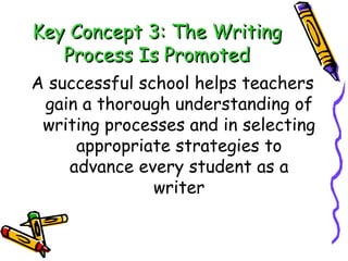 Key Concept 3: The Writing Process Is Promoted A successful school helps teachers gain a thorough understanding of writing processes and in selecting appropriate strategies to advance every student as a writer 