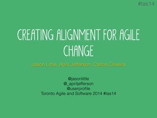 #tas14 
CREATING ALIGNMENT FOR AGILE 
CHANGE 
Jason Little, April Jefferson, Carlos Oliveira 
@jasonlittle 
@_apriljefferson 
@userprofile 
Toronto Agile and Software 2014 #tas14 
 