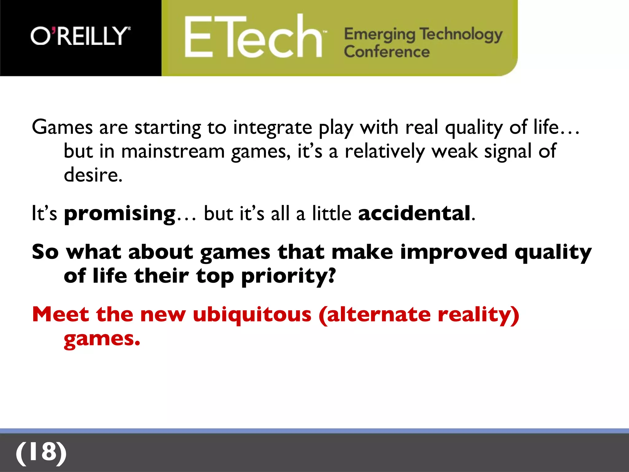 Games are starting to integrate play with real quality of life… but in mainstream games, it’s a relatively weak signal of desire. It’s  promising … but it’s all a little  accidental . So what about games that make improved quality of life their top priority? Meet the new ubiquitous (alternate reality) games. (18) 
