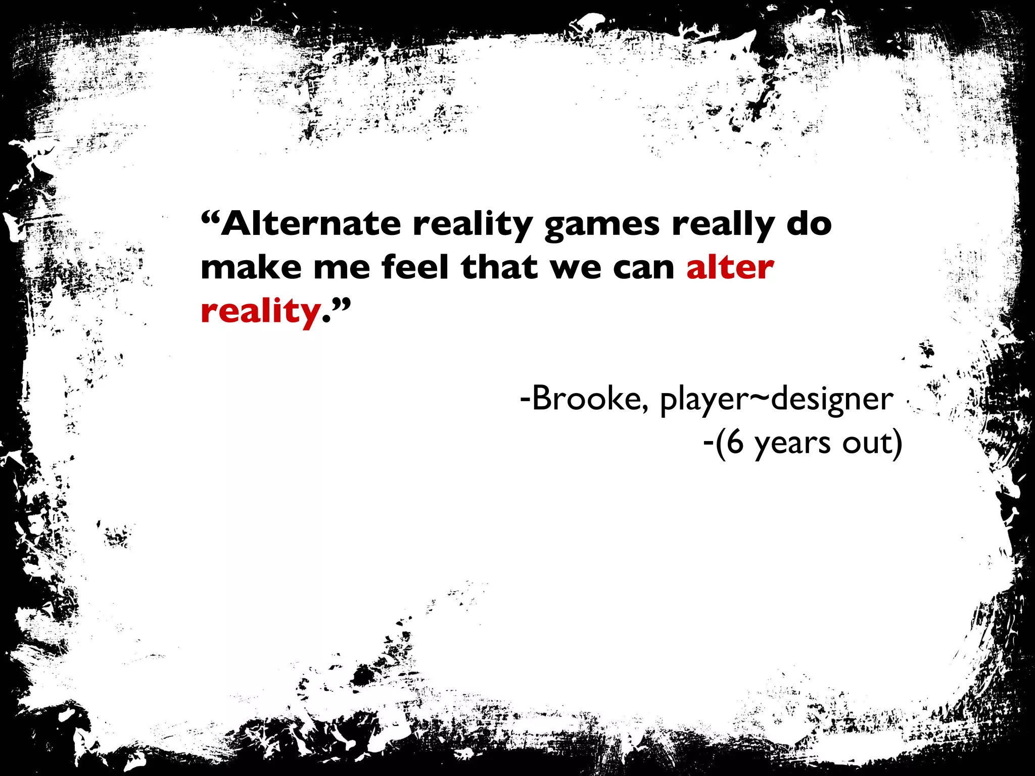 “ Alternate reality games really do make me feel that we can  alter reality .” Brooke, player~designer  (6 years out) 