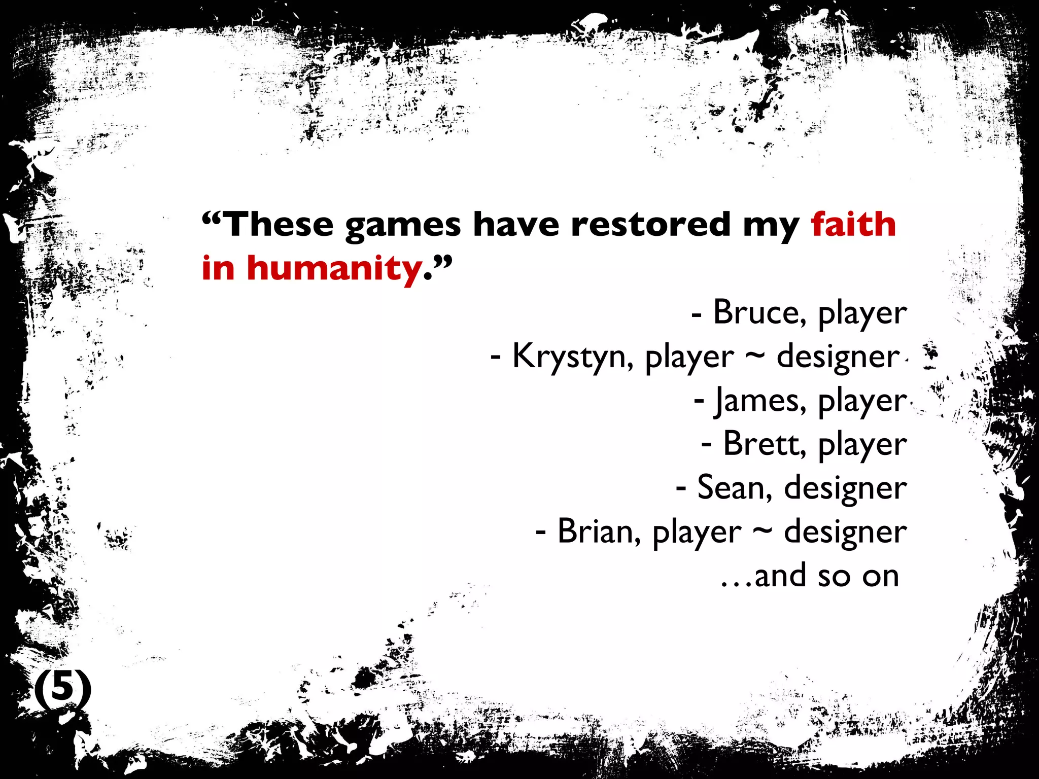“ These games have restored my  faith in humanity .” - Bruce, player Krystyn, player ~ designer   James, player Brett, player Sean, designer Brian, player ~ designer … and so on   (5) 