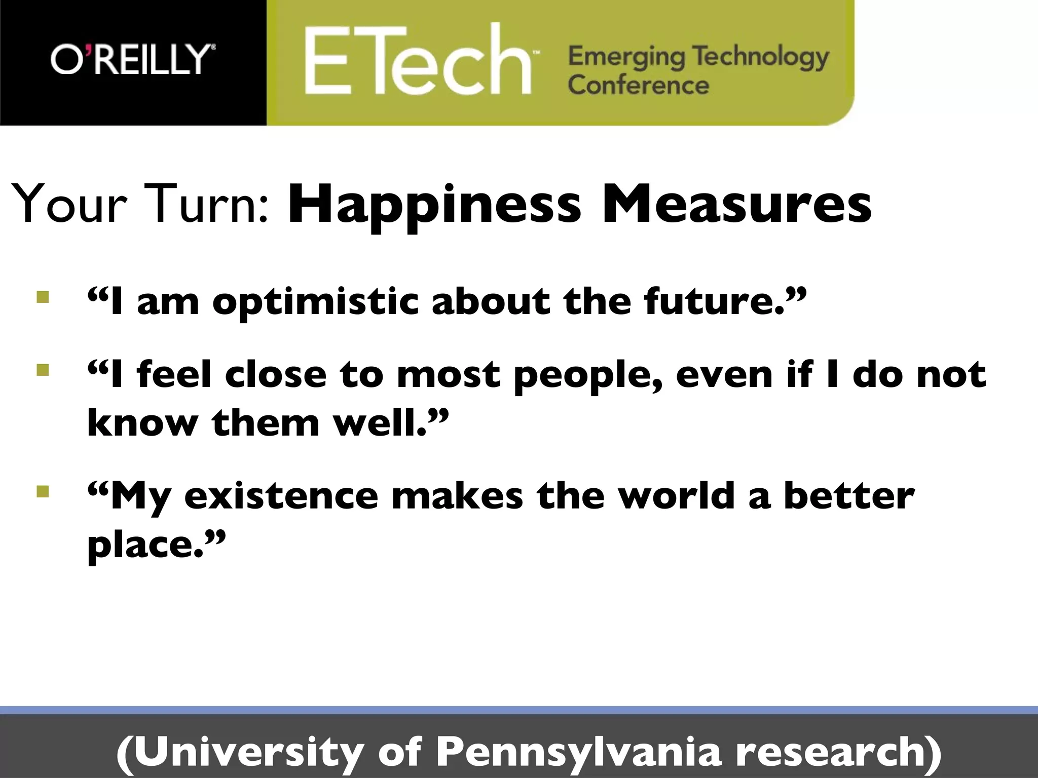 Your Turn:  Happiness Measures “ I am optimistic about the future.”  “ I feel close to most people, even if I do not know them well.” “ My existence makes the world a better place.” (University of Pennsylvania research) 