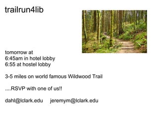 trailrun4lib



tomorrow at
6:45am in hotel lobby
6:55 at hostel lobby

3-5 miles on world famous Wildwood Trail

....RSVP with one of us!!

dahl@lclark.edu    jeremym@lclark.edu