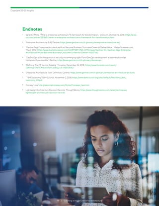 Cognizant 20-20 Insights
14  /  Creating an Agile Enterprise Architecture
Endnotes
1	 Sarah K. White, “What is enterprise architecture? A framework for transformation,” CIO.com, October 16, 2018, https://www.
cio.com/article/3313657/what-is-enterprise-architecture-a-framework-for-transformation.html.
2	 Enterprise Architecture (EA), Gartner, https://www.gartner.com/it-glossary/enterprise-architecture-ea/.
3	 “Gartner Says Enterprise Architecture Must Become Business Outcome-Driven to Deliver Value,” MarketScreener.com,
May 2, 2012, https://www.marketscreener.com/GARTNER-INC-12710/news/Gartner-Inc-Gartner-Says-Enterprise-
Architecture-Must-Become-Business-Outcome-Driven-to-Deliver-14307719/.
4	 “DevSecOps is the integration of security into emerging agile IT and DevOps development as seamlessly and as
transparently as possible,” Gartner, https://www.gartner.com/it-glossary/devsecops.
5	 “Defining The EA Service Catalog.” Forrester, December 26, 2018, https://www.forrester.com/report/
Defining+The+EA+Service+Catalog/-/E-RES135162.
6	 Enterprise Architecture Tools Definition, Gartner, https://www.gartner.com/it-glossary/enterprise-architecture-ea-tools.
7	 “TBM Taxonomy,” TBM Council, November 2, 2018, https://www.tbmcouncil.org/sites/default/files/tbmc_tbm_
taxonomy_3.0.pdf.
8	 Conway’s law, http://www.melconway.com/Home/Conways_Law.html.
9	 Lightweight Architecture Decision Records, ThoughtWorks, https://www.thoughtworks.com/radar/techniques/
lightweight-architecture-decision-records.
 