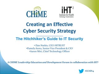 A CHIME Leadership Education and Development Forum in collaboration with iHT2 
Creating an Effective Cyber Security Strategy ____________________________ The Hitchhiker’s Guide to IT Security 
• Dan Nutkis, CEO HITRUST 
•Pamela Arora, Senior Vice President & CIO 
•Aaron Miri, Chief Technology Officer 
#LEAD14  
