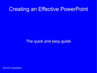 Creating an Effective PowerPoint The quick and easy guide R.A.F.S. Education 