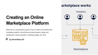 Creating an Online
Marketplace Platform
Welcome to a comprehensive guide on how to create a successful online
marketplace platform. We will discuss market research, design and
development, vendor acquisition, marketing strategy, and more.
by karandeep cbl
 