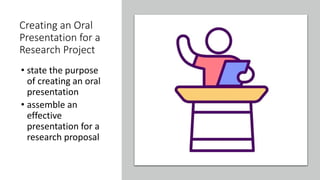 Creating an Oral
Presentation for a
Research Project
• state the purpose
of creating an oral
presentation
• assemble an
effective
presentation for a
research proposal
 